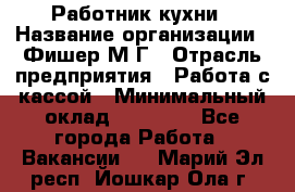 Работник кухни › Название организации ­ Фишер М.Г › Отрасль предприятия ­ Работа с кассой › Минимальный оклад ­ 19 000 - Все города Работа » Вакансии   . Марий Эл респ.,Йошкар-Ола г.